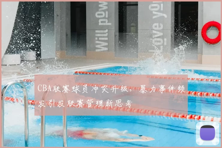 CBA联赛球员冲突升级，暴力事件频发引发联赛管理新思考