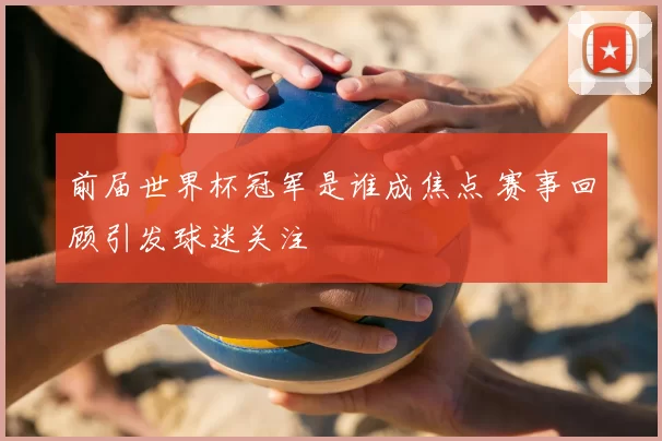 前届世界杯冠军是谁成焦点 赛事回顾引发球迷关注