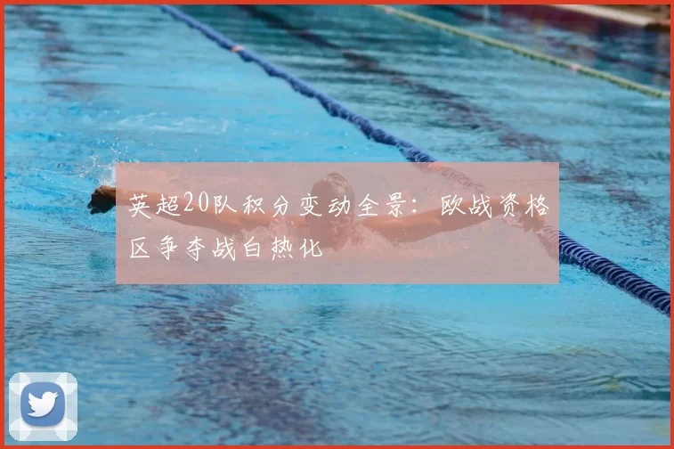 英超20队积分变动全景:欧战资格区争夺战白热化