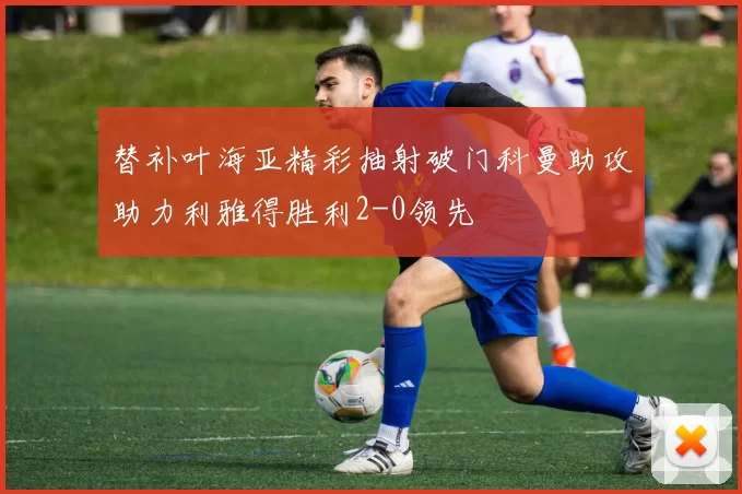 替补叶海亚精彩抽射破门科曼助攻助力利雅得胜利2-0领先