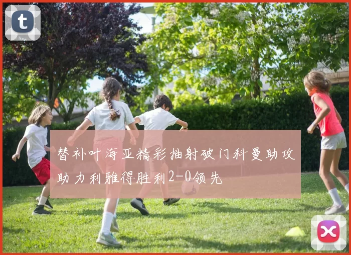 替补叶海亚精彩抽射破门科曼助攻助力利雅得胜利2-0领先