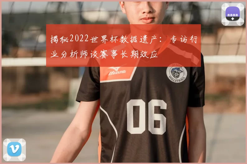 揭秘2022世界杯数据遗产：专访行业分析师谈赛事长期效应