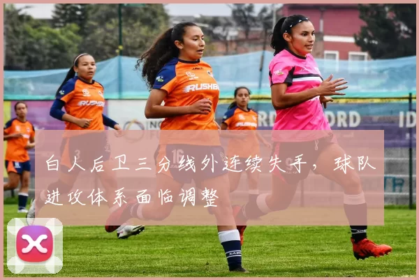 白人后卫三分线外连续失手，球队进攻体系面临调整