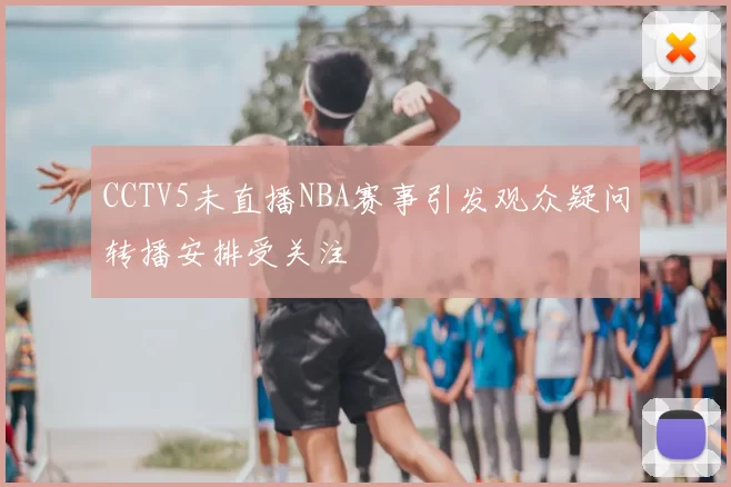 CCTV5未直播NBA赛事引发观众疑问转播安排受关注