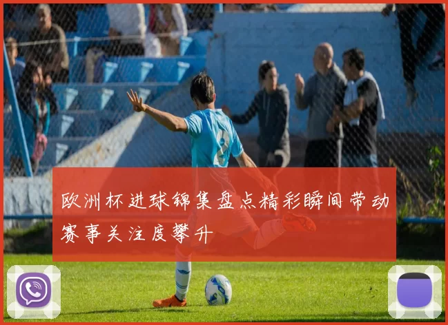 欧洲杯进球锦集盘点精彩瞬间带动赛事关注度攀升