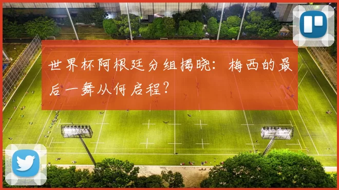 世界杯阿根廷分组揭晓:梅西的最后一舞从何启程?
