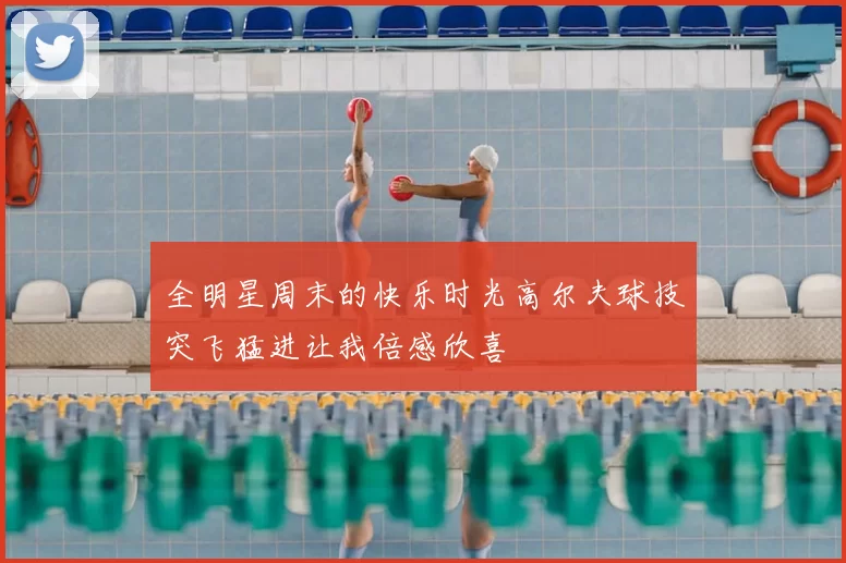 全明星周末的快乐时光高尔夫球技突飞猛进让我倍感欣喜