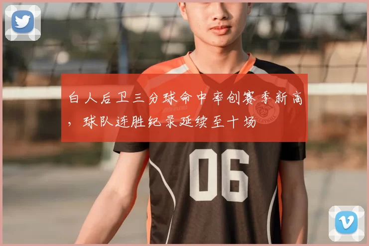 白人后卫三分球命中率创赛季新高，球队连胜纪录延续至十场