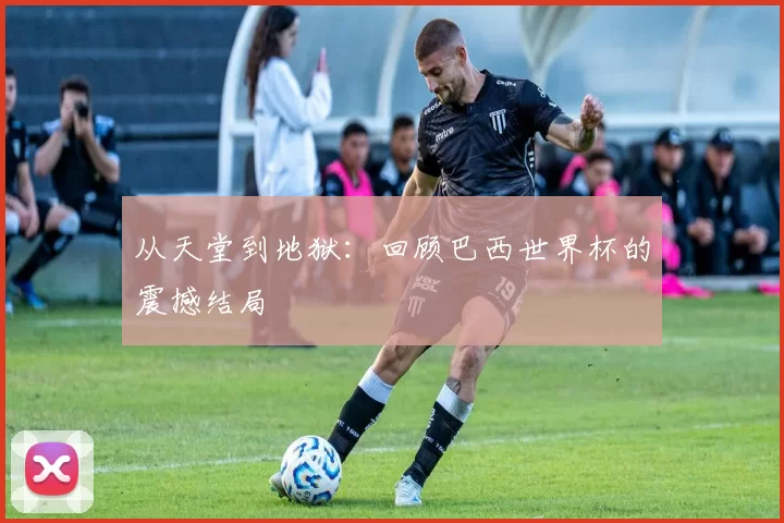 从天堂到地狱:回顾巴西世界杯的震撼结局