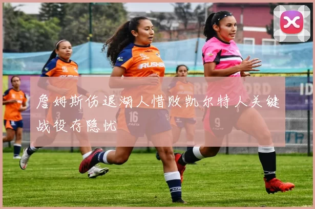 詹姆斯伤退湖人惜败凯尔特人关键战役存隐忧