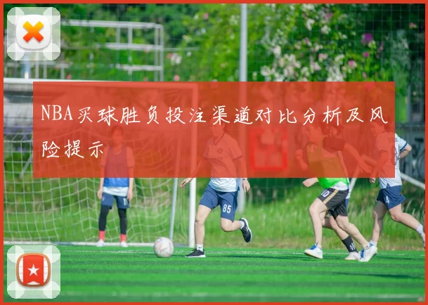 NBA买球胜负投注渠道对比分析及风险提示
