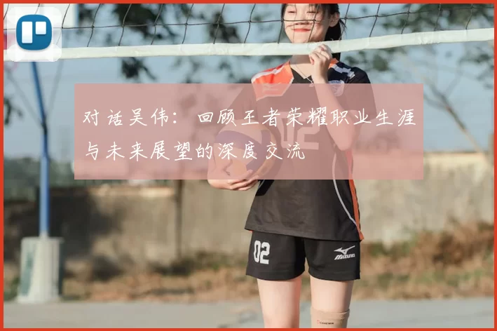 对话吴伟:回顾王者荣耀职业生涯与未来展望的深度交流
