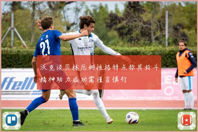 沃克谈贝林厄姆性格特点称其好斗精神助力成功需谨言慎行