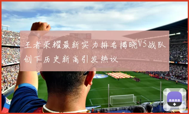王者荣耀最新实力排名揭晓V5战队创下历史新高引发热议