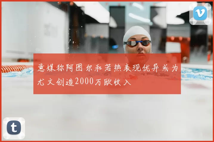 意媒称阿图尔和若热表现优异或为尤文创造2000万欧收入