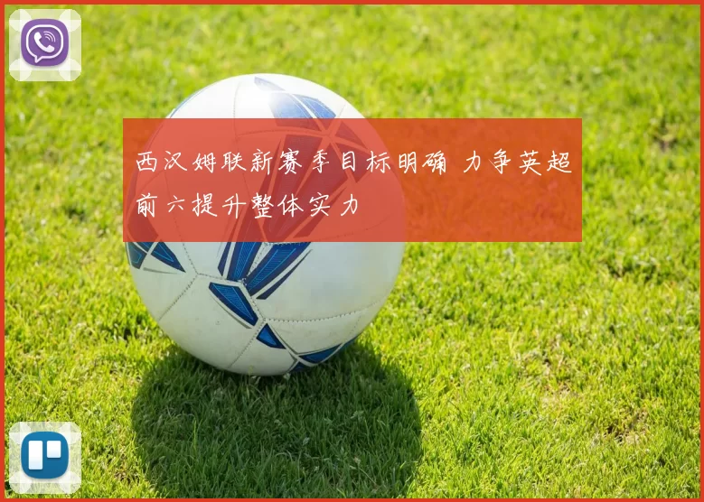 西汉姆联新赛季目标明确 力争英超前六提升整体实力