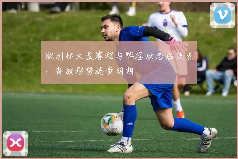 欧洲杯大盘赛程与阵容动态成焦点,备战形势逐步明朗