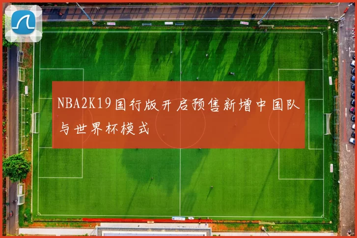 NBA2K19国行版开启预售新增中国队与世界杯模式