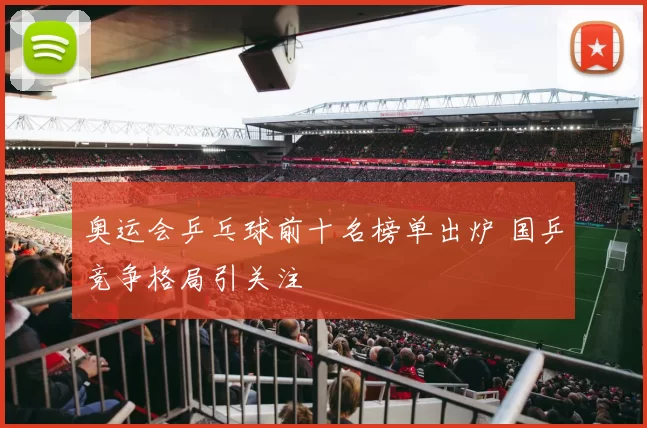 奥运会乒乓球前十名榜单出炉 国乒竞争格局引关注
