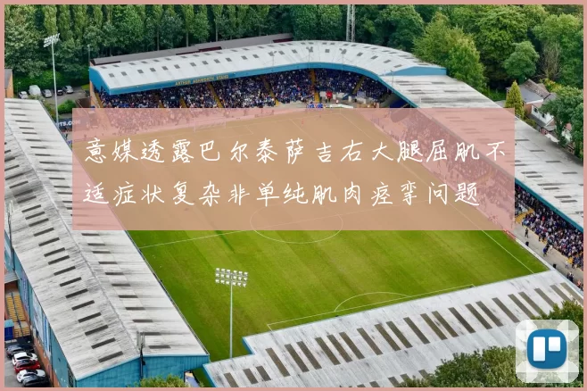 意媒透露巴尔泰萨吉右大腿屈肌不适症状复杂非单纯肌肉痉挛问题