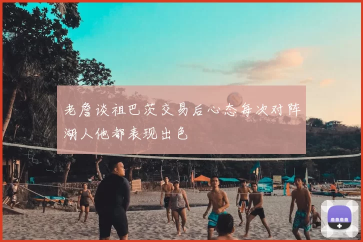 老詹谈祖巴茨交易后心态每次对阵湖人他都表现出色