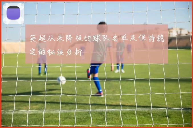 英超从未降级的球队名单及保持稳定的秘诀分析
