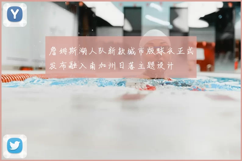 詹姆斯湖人队新款城市版球衣正式发布融入南加州日落主题设计