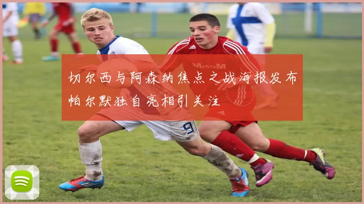 切尔西与阿森纳焦点之战海报发布帕尔默独自亮相引关注