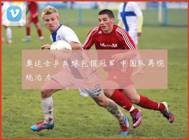 奥运会乒乓球包揽冠军 中国队再现统治力