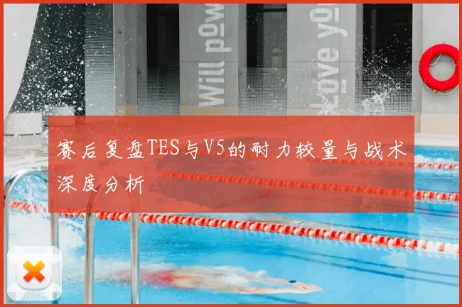 赛后复盘TES与V5的耐力较量与战术深度分析