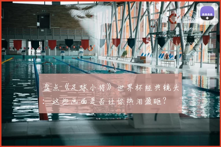 盘点《足球小将》世界杯经典镜头:这些画面是否让你热泪盈眶?