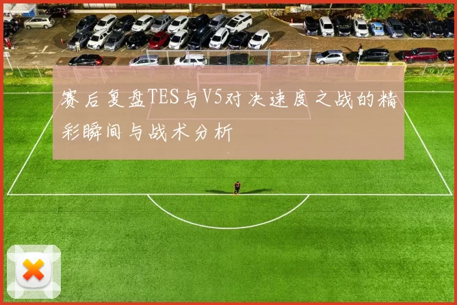 赛后复盘TES与V5对决速度之战的精彩瞬间与战术分析