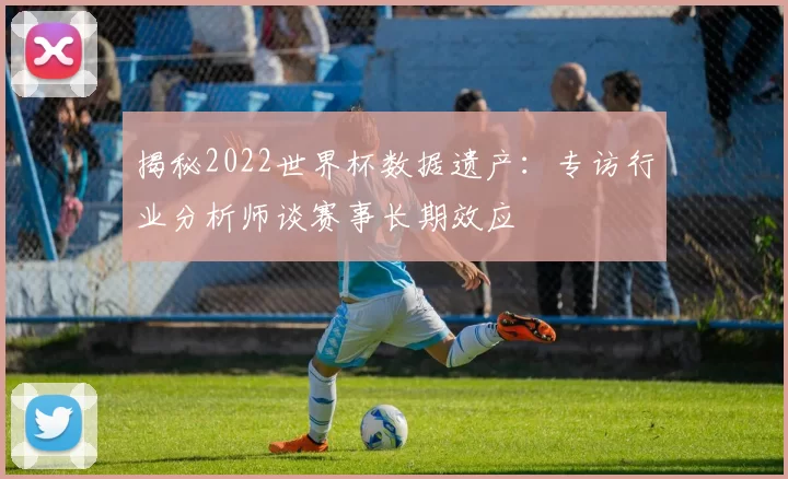 揭秘2022世界杯数据遗产：专访行业分析师谈赛事长期效应