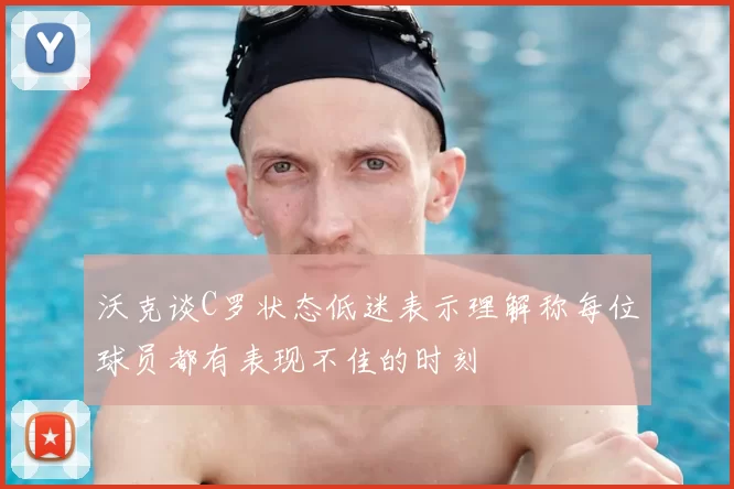 沃克谈C罗状态低迷表示理解称每位球员都有表现不佳的时刻