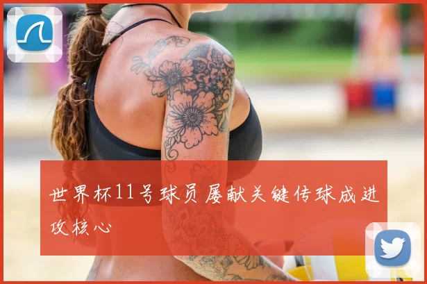 世界杯11号球员屡献关键传球成进攻核心