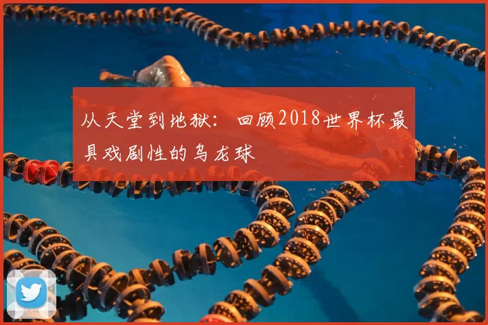 从天堂到地狱:回顾2018世界杯最具戏剧性的乌龙球
