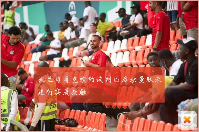 米兰与奇克续约谈判已启动曼联未进行实质接触