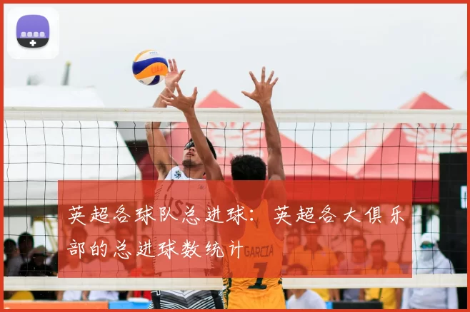 英超各球队总进球：英超各大俱乐部的总进球数统计