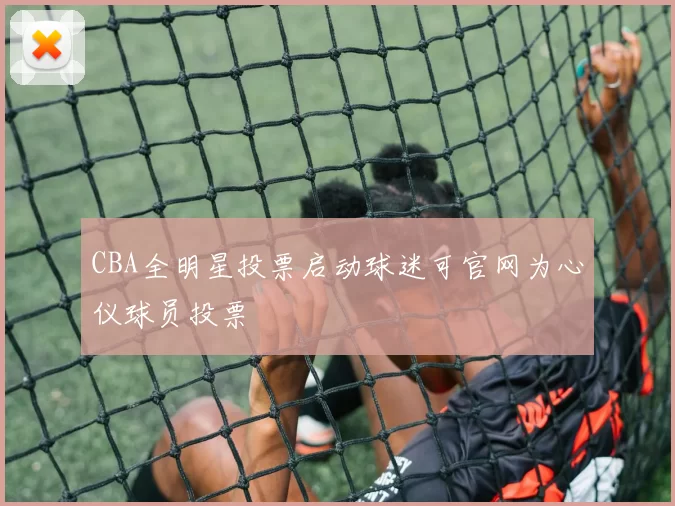CBA全明星投票启动球迷可官网为心仪球员投票