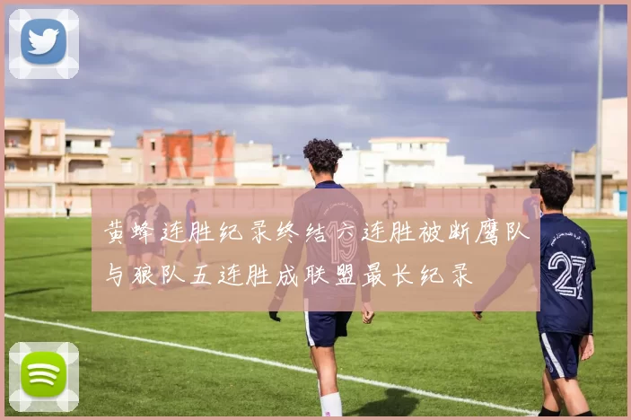 黄蜂连胜纪录终结六连胜被断鹰队与狼队五连胜成联盟最长纪录