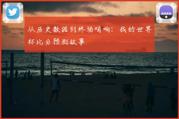 从历史数据到终场哨响:我的世界杯比分预测故事
