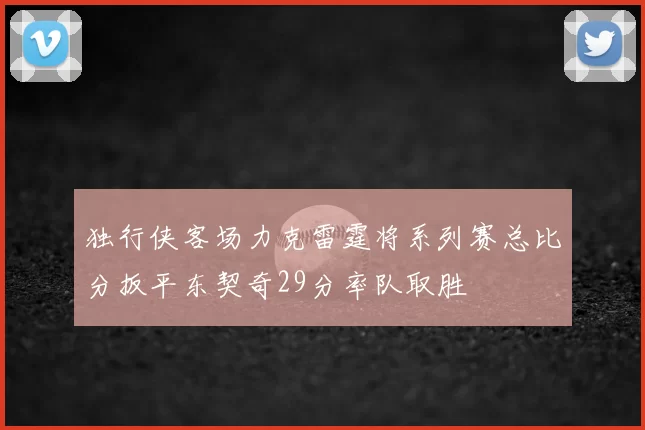 独行侠客场力克雷霆将系列赛总比分扳平东契奇29分率队取胜