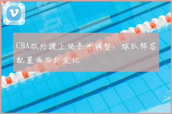 CBA双外援上场条件调整,球队阵容配置面临新变化