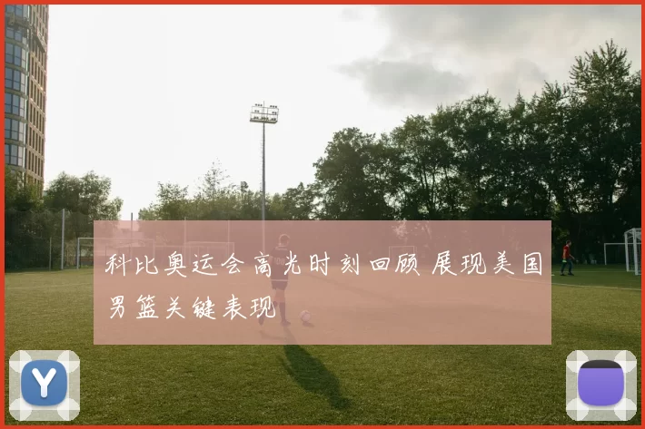 科比奥运会高光时刻回顾 展现美国男篮关键表现