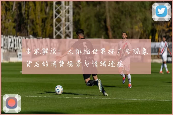 专家解读:大排档世界杯广告现象背后的消费场景与情绪连接