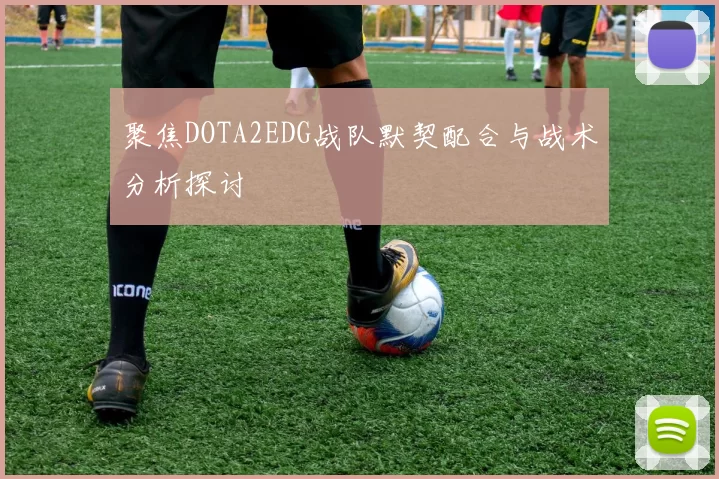 聚焦DOTA2EDG战队默契配合与战术分析探讨