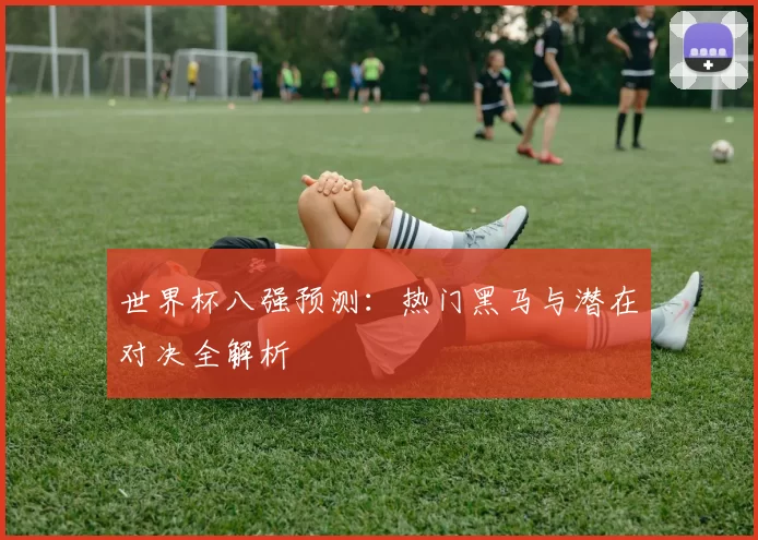 世界杯八强预测:热门黑马与潜在对决全解析