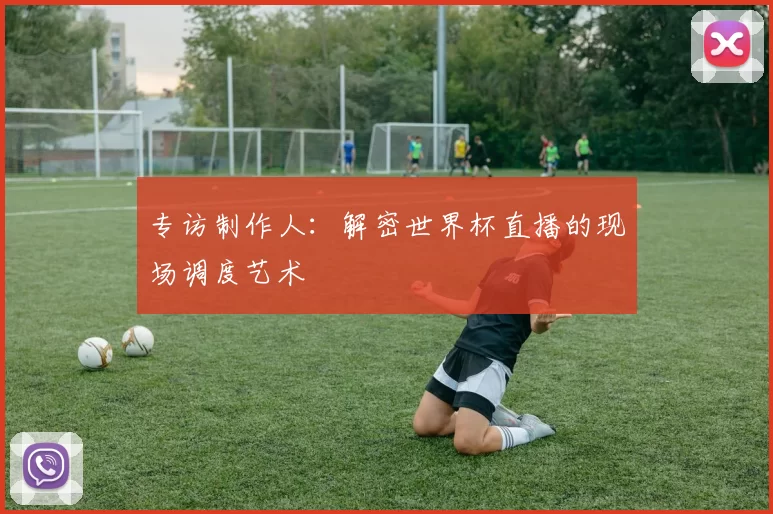 专访制作人:解密世界杯直播的现场调度艺术