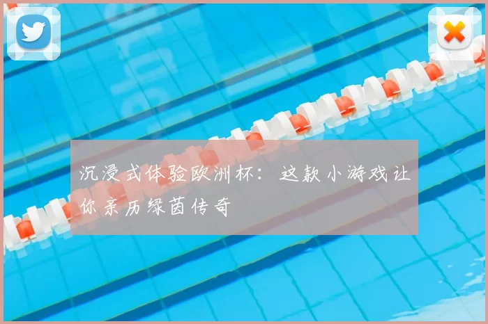 沉浸式体验欧洲杯:这款小游戏让你亲历绿茵传奇