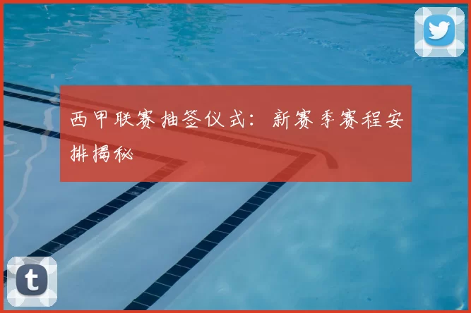 西甲联赛抽签仪式：新赛季赛程安排揭秘